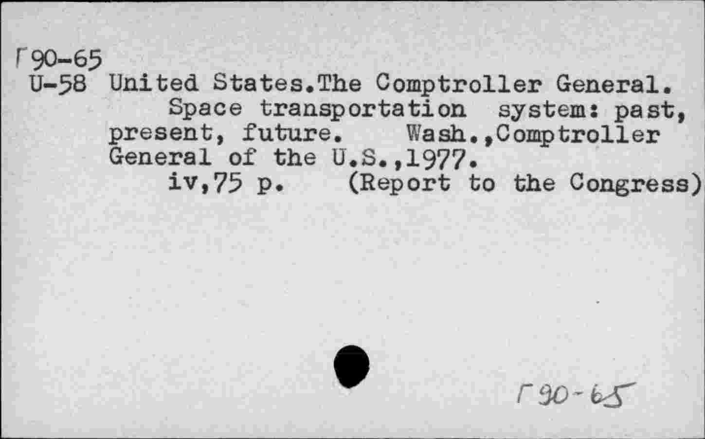 ﻿r90-65
U-58 United States.The Comptroller General.
Space transportation system: past, present, future. Wash.»Comptroller General of the U.S.,1977.
iv,75 p. (Report to the Congress)
